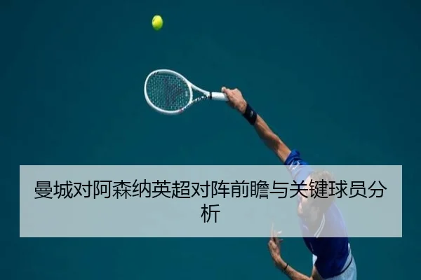 曼城对阿森纳英超对阵前瞻与关键球员分析